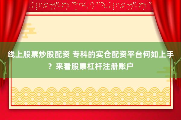 线上股票炒股配资 专科的实仓配资平台何如上手？来看股票杠杆注册账户