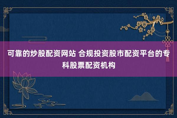 可靠的炒股配资网站 合规投资股市配资平台的专科股票配资机构