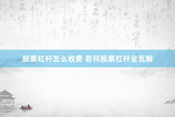 股票杠杆怎么收费 若何股票杠杆全瓦解