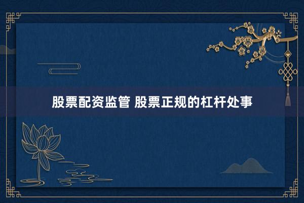 股票配资监管 股票正规的杠杆处事