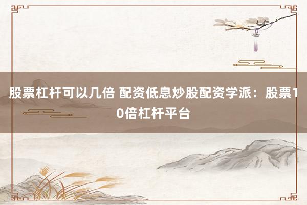 股票杠杆可以几倍 配资低息炒股配资学派：股票10倍杠杆平台
