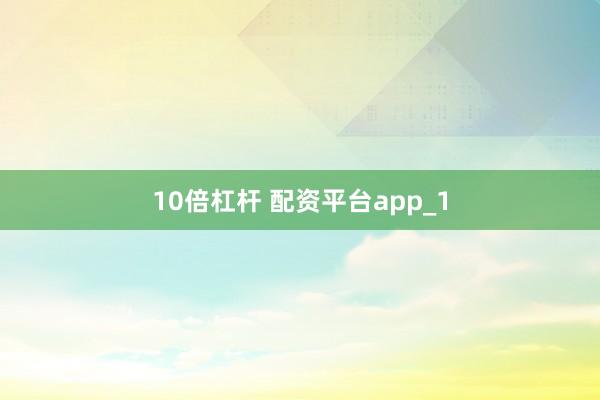 10倍杠杆 配资平台app_1