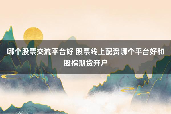 哪个股票交流平台好 股票线上配资哪个平台好和股指期货开户