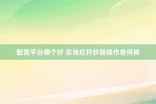 配资平台哪个好 在线杠杆炒股操作奈何样