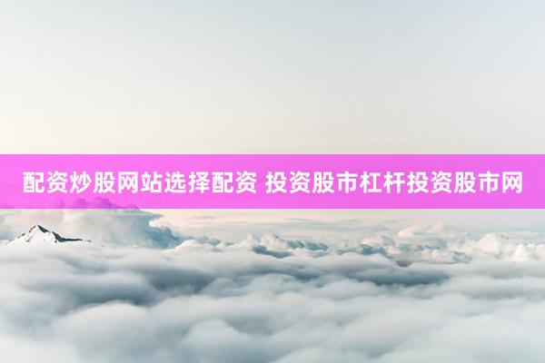 配资炒股网站选择配资 投资股市杠杆投资股市网