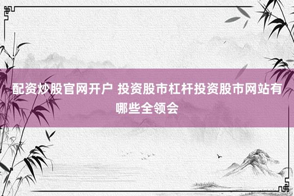 配资炒股官网开户 投资股市杠杆投资股市网站有哪些全领会