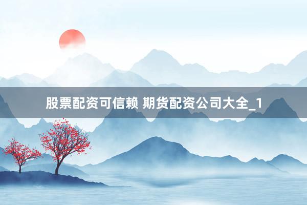 股票配资可信赖 期货配资公司大全_1