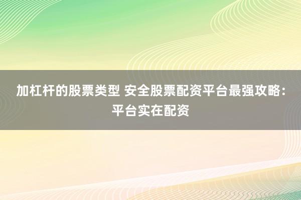 加杠杆的股票类型 安全股票配资平台最强攻略：平台实在配资