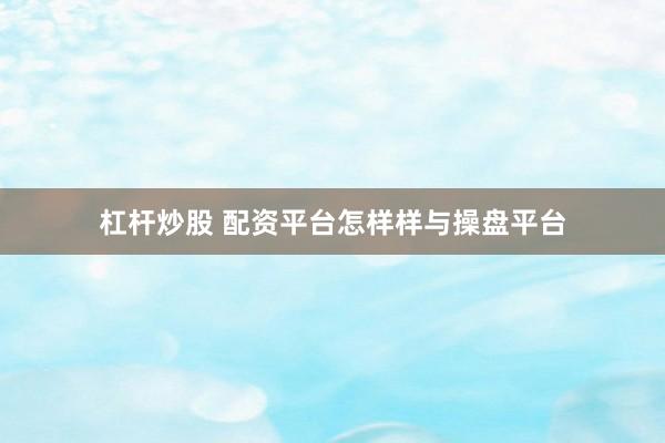 杠杆炒股 配资平台怎样样与操盘平台