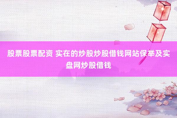 股票股票配资 实在的炒股炒股借钱网站保举及实盘网炒股借钱