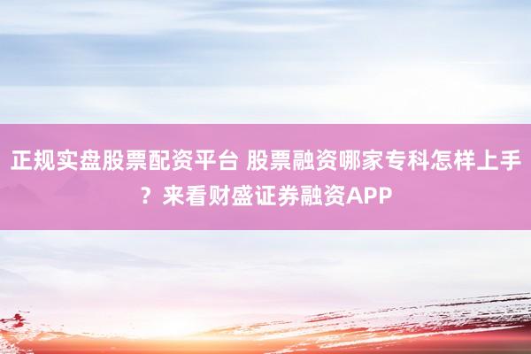正规实盘股票配资平台 股票融资哪家专科怎样上手？来看财盛证券融资APP