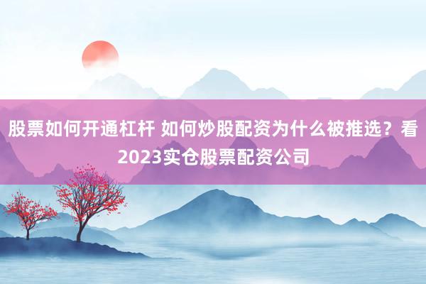 股票如何开通杠杆 如何炒股配资为什么被推选？看2023实仓股票配资公司
