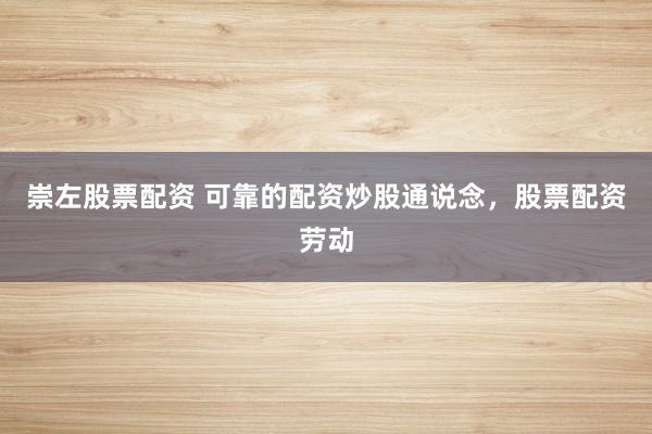 崇左股票配资 可靠的配资炒股通说念，股票配资劳动