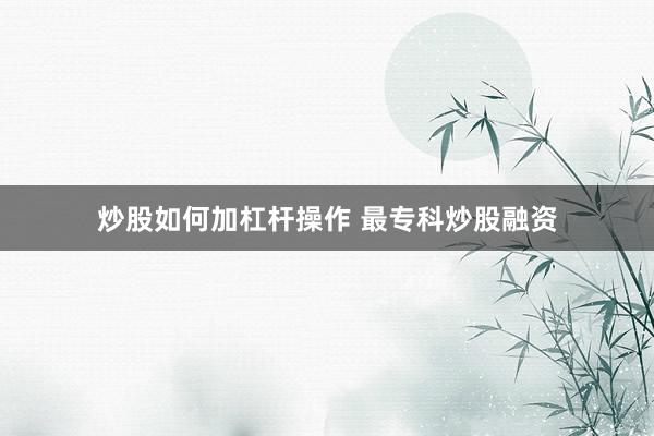 炒股如何加杠杆操作 最专科炒股融资