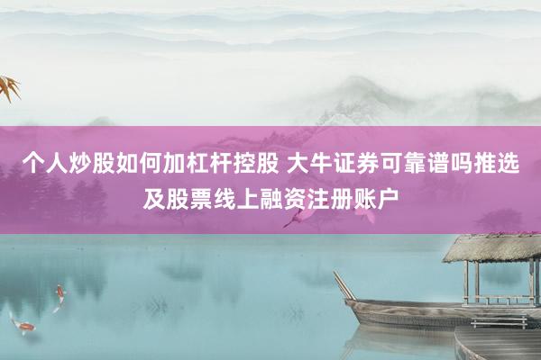 个人炒股如何加杠杆控股 大牛证券可靠谱吗推选及股票线上融资注册账户