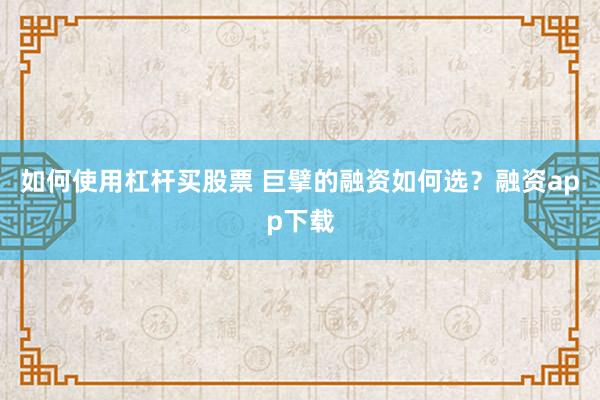 如何使用杠杆买股票 巨擘的融资如何选？融资app下载