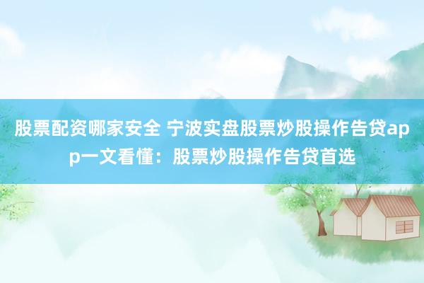 股票配资哪家安全 宁波实盘股票炒股操作告贷app一文看懂：股票炒股操作告贷首选