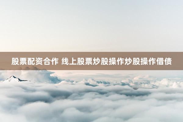 股票配资合作 线上股票炒股操作炒股操作借债