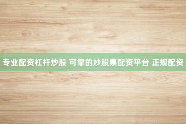 专业配资杠杆炒股 可靠的炒股票配资平台 正规配资