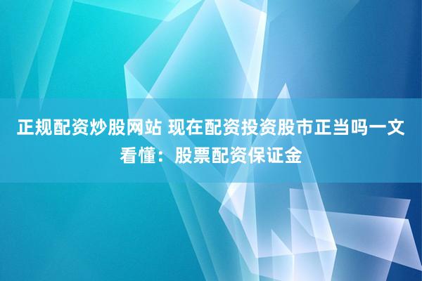 正规配资炒股网站 现在配资投资股市正当吗一文看懂：股票配资保证金