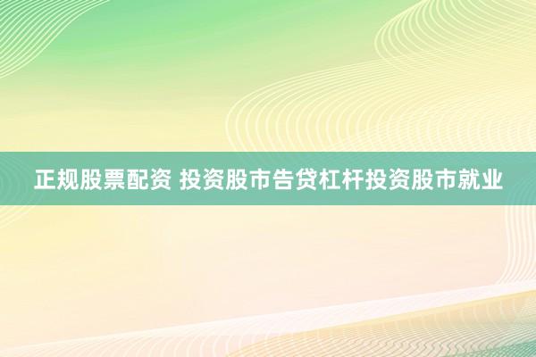 正规股票配资 投资股市告贷杠杆投资股市就业