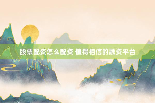 股票配资怎么配资 值得相信的融资平台