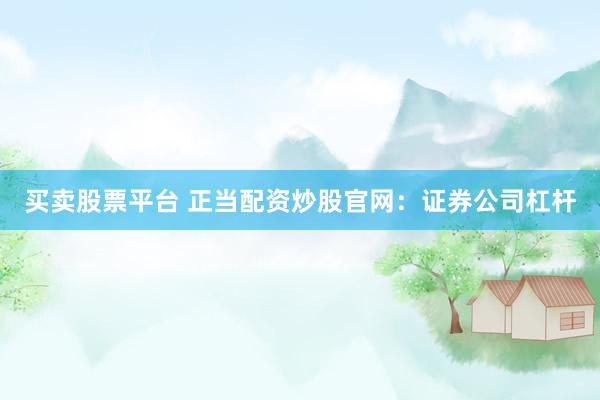 买卖股票平台 正当配资炒股官网：证券公司杠杆