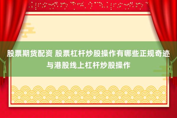 股票期货配资 股票杠杆炒股操作有哪些正规奇迹与港股线上杠杆炒股操作