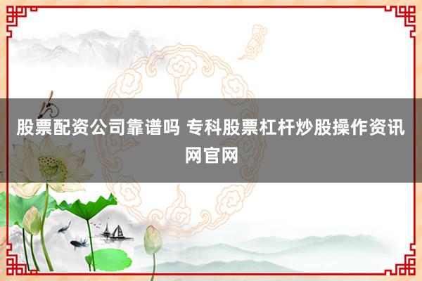 股票配资公司靠谱吗 专科股票杠杆炒股操作资讯网官网