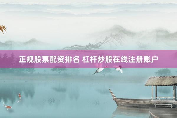 正规股票配资排名 杠杆炒股在线注册账户
