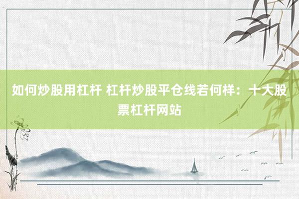 如何炒股用杠杆 杠杆炒股平仓线若何样：十大股票杠杆网站