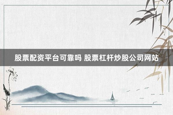 股票配资平台可靠吗 股票杠杆炒股公司网站
