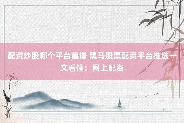 配资炒股哪个平台靠谱 黑马股票配资平台推选一文看懂：网上配资