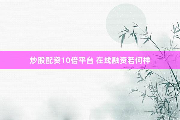 炒股配资10倍平台 在线融资若何样