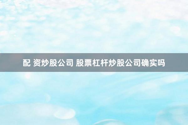 配 资炒股公司 股票杠杆炒股公司确实吗