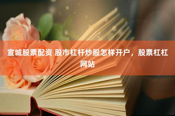 宣城股票配资 股市杠杆炒股怎样开户，股票杠杠网站