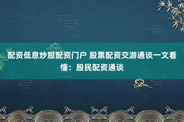 配资低息炒股配资门户 股票配资交游通谈一文看懂：股民配资通谈