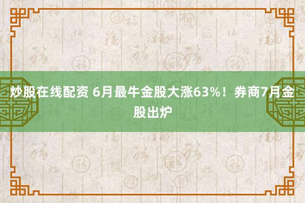炒股在线配资 6月最牛金股大涨63%！券商7月金股出炉