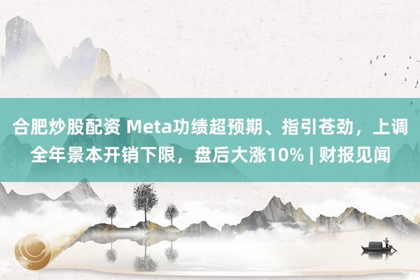 合肥炒股配资 Meta功绩超预期、指引苍劲，上调全年景本开销下限，盘后大涨10% | 财报见闻