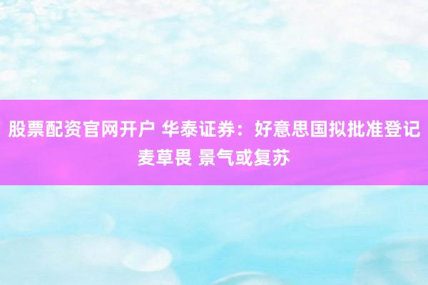 股票配资官网开户 华泰证券：好意思国拟批准登记麦草畏 景气或复苏