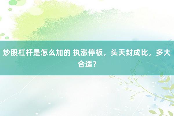 炒股杠杆是怎么加的 执涨停板，头天封成比，多大合适？