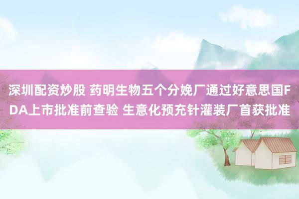 深圳配资炒股 药明生物五个分娩厂通过好意思国FDA上市批准前查验 生意化预充针灌装厂首获批准