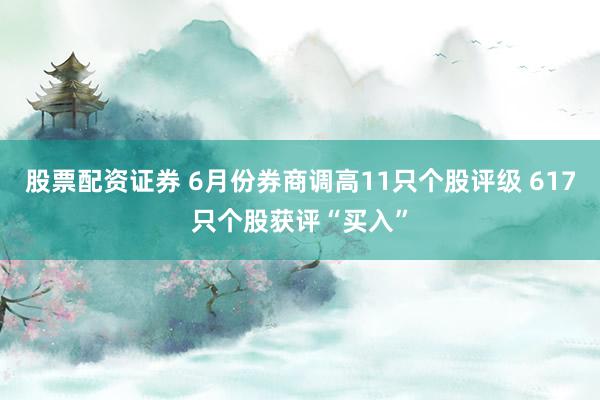 股票配资证券 6月份券商调高11只个股评级 617只个股获评“买入”