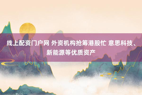 线上配资门户网 外资机构抢筹港股忙 意思科技、新能源等优质资产