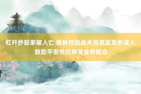 杠杆炒股家破人亡 德林控股战术投资富龙参谋人 鼓励平安币应用及业务配合