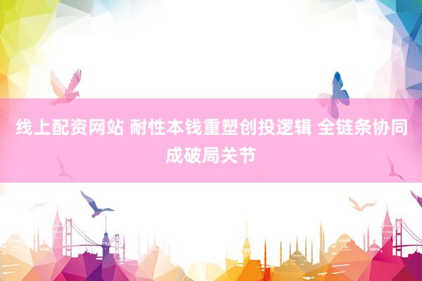 线上配资网站 耐性本钱重塑创投逻辑 全链条协同成破局关节