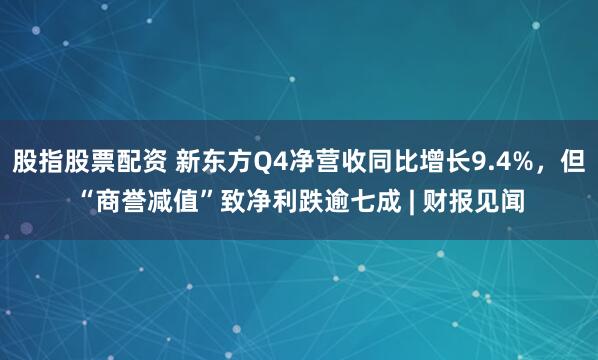 股指股票配资 新东方Q4净营收同比增长9.4%，但“商誉减值”致净利跌逾七成 | 财报见闻