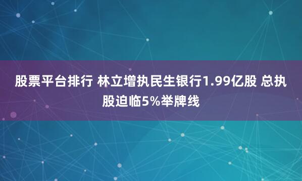 股票平台排行 林立增执民生银行1.99亿股 总执股迫临5%举牌线