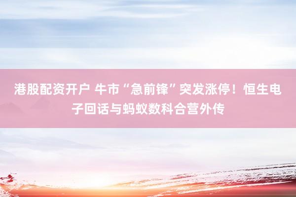 港股配资开户 牛市“急前锋”突发涨停！恒生电子回话与蚂蚁数科合营外传