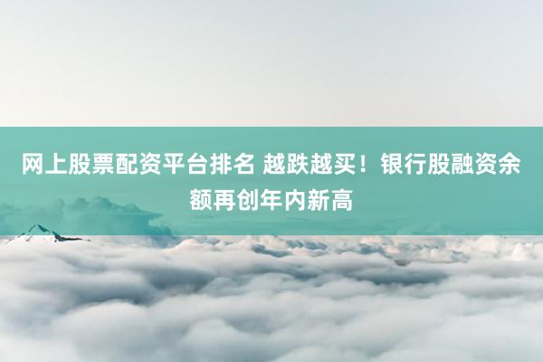 网上股票配资平台排名 越跌越买！银行股融资余额再创年内新高